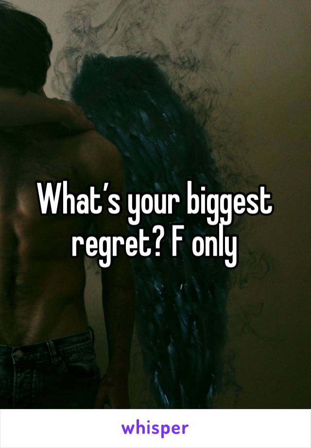 What’s your biggest regret? F only