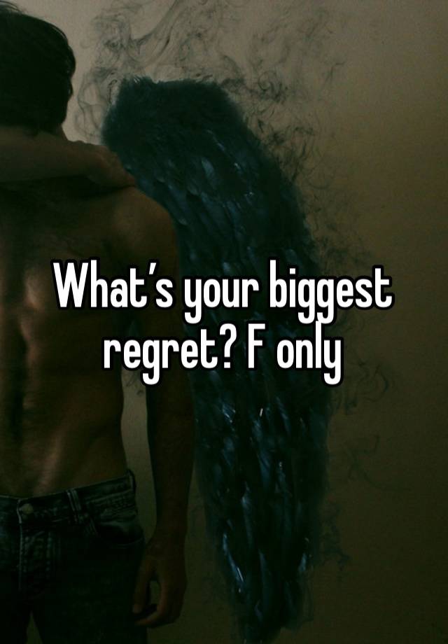 What’s your biggest regret? F only