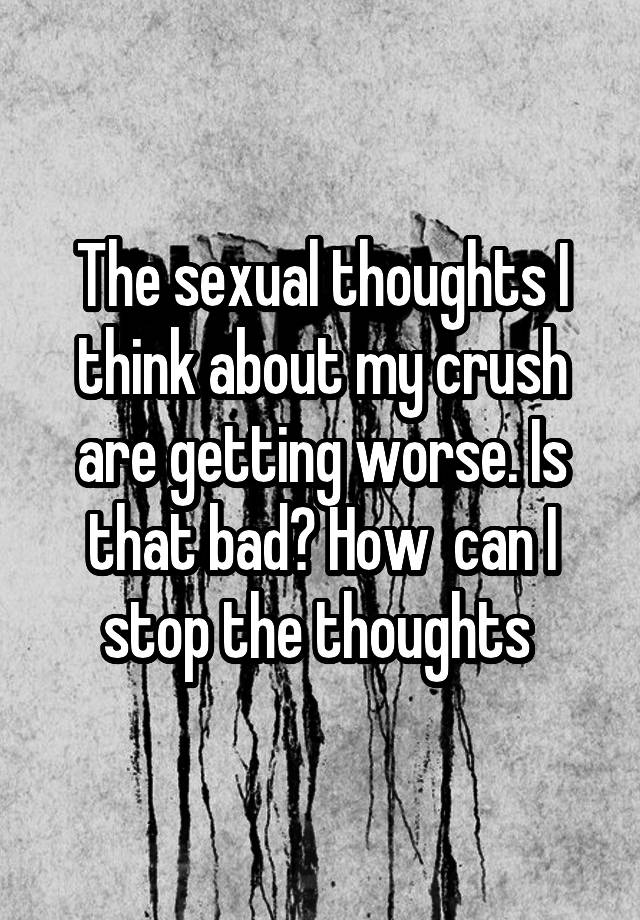 The sexual thoughts I think about my crush are getting worse. Is that bad? How  can I stop the thoughts 