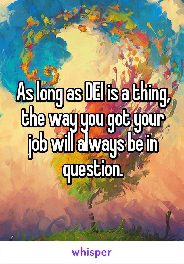 As long as DEI is a thing, the way you got your job will always be in question.