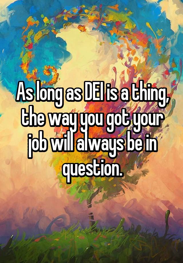 As long as DEI is a thing, the way you got your job will always be in question.