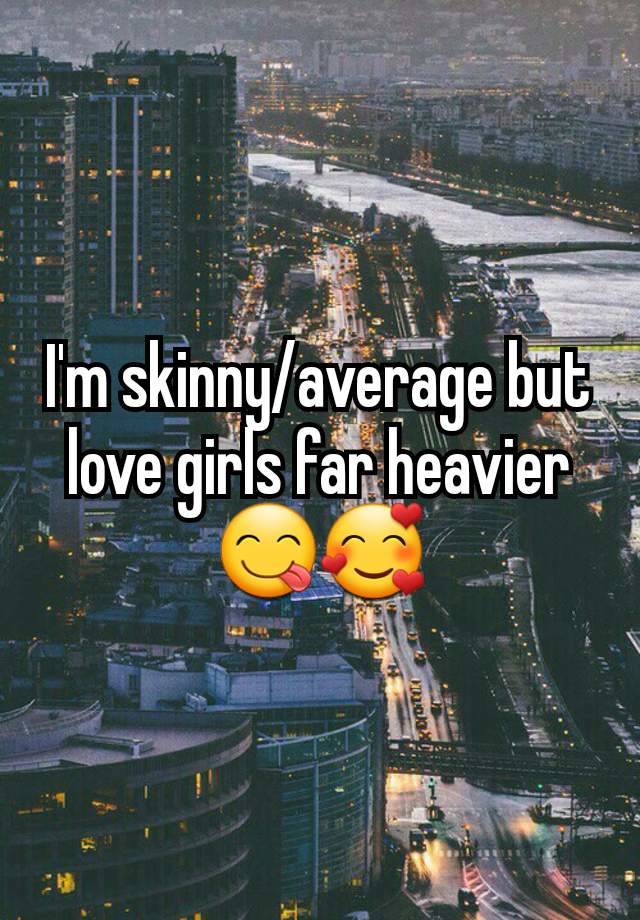 I'm skinny/average but love girls far heavier 😋🥰