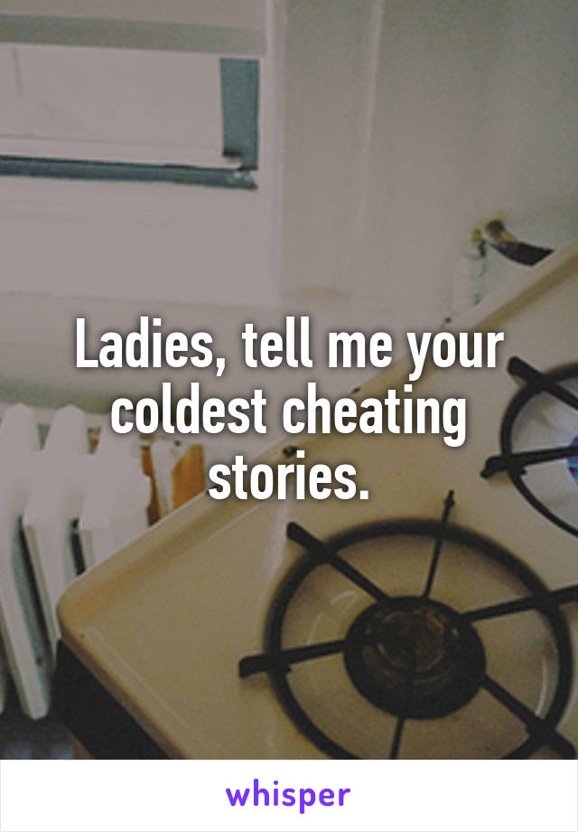 Ladies, tell me your coldest cheating stories.