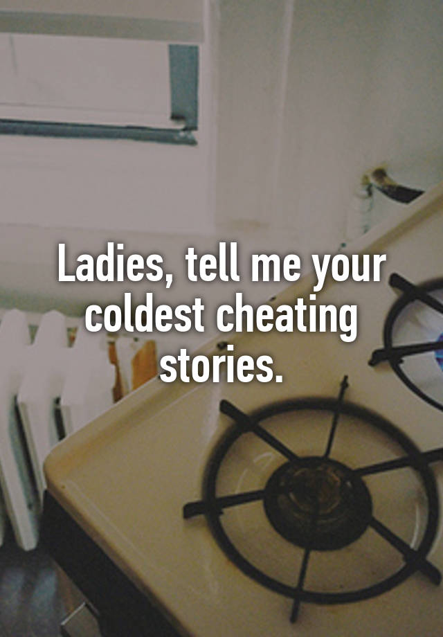 Ladies, tell me your coldest cheating stories.