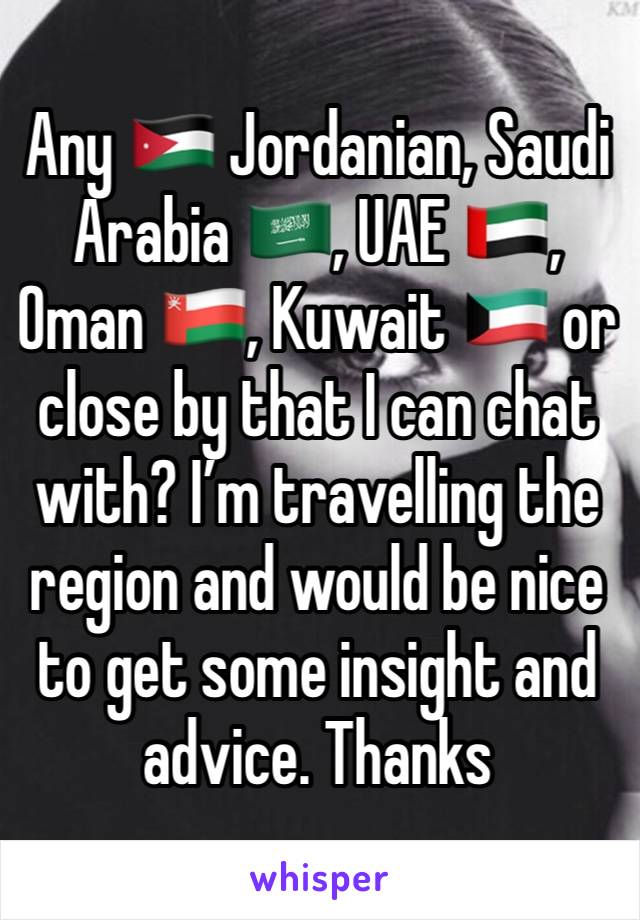 Any 🇯🇴 Jordanian, Saudi Arabia 🇸🇦, UAE 🇦🇪, Oman 🇴🇲, Kuwait 🇰🇼 or close by that I can chat with? I’m travelling the region and would be nice to get some insight and advice. Thanks 