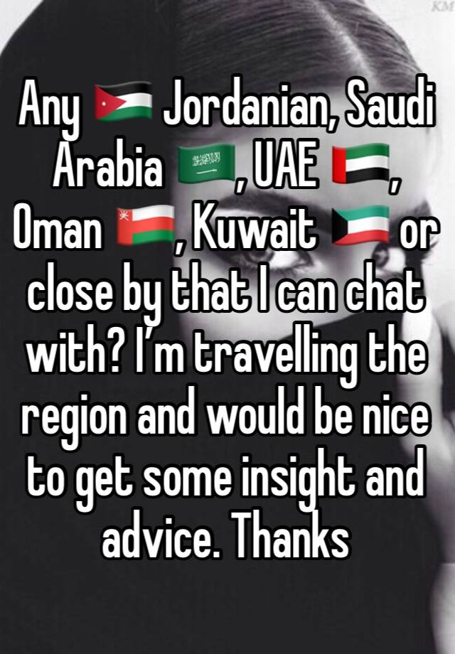 Any 🇯🇴 Jordanian, Saudi Arabia 🇸🇦, UAE 🇦🇪, Oman 🇴🇲, Kuwait 🇰🇼 or close by that I can chat with? I’m travelling the region and would be nice to get some insight and advice. Thanks 