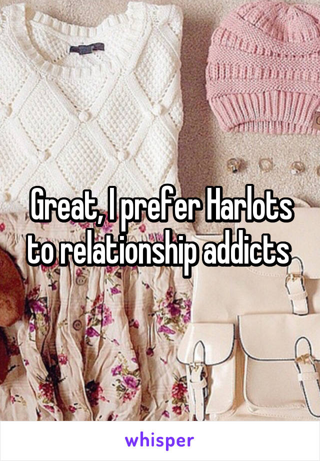 Great, I prefer Harlots to relationship addicts 