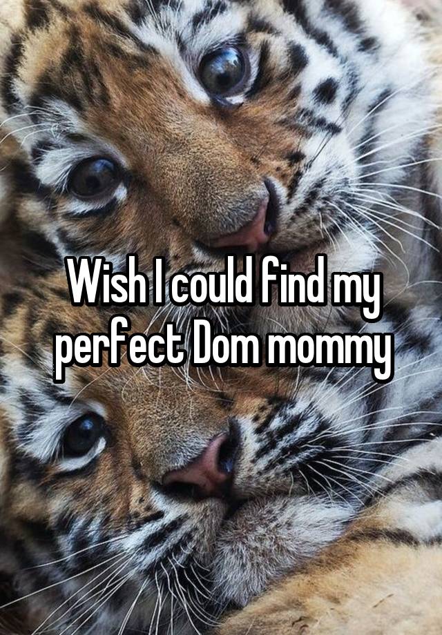 Wish I could find my perfect Dom mommy