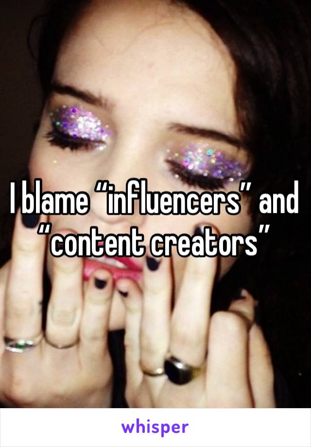 I blame “influencers” and “content creators” 