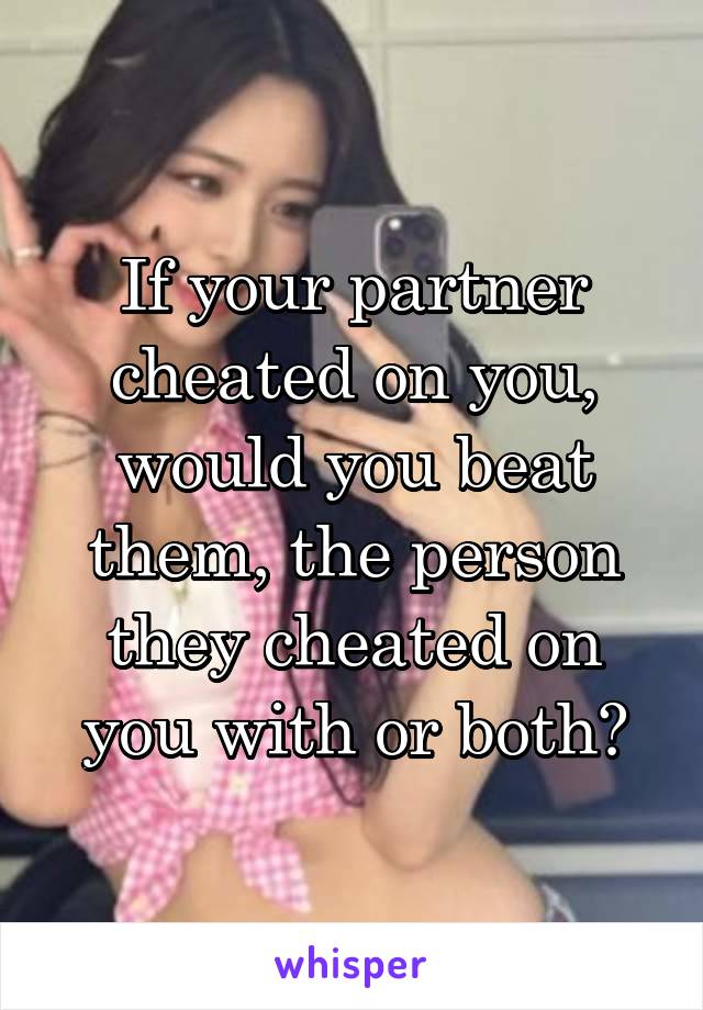 If your partner cheated on you, would you beat them, the person they cheated on you with or both?