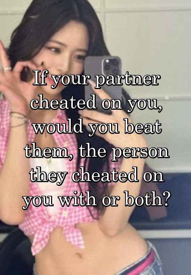 If your partner cheated on you, would you beat them, the person they cheated on you with or both?