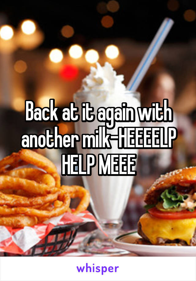 Back at it again with another milk-HEEEELP
HELP MEEE