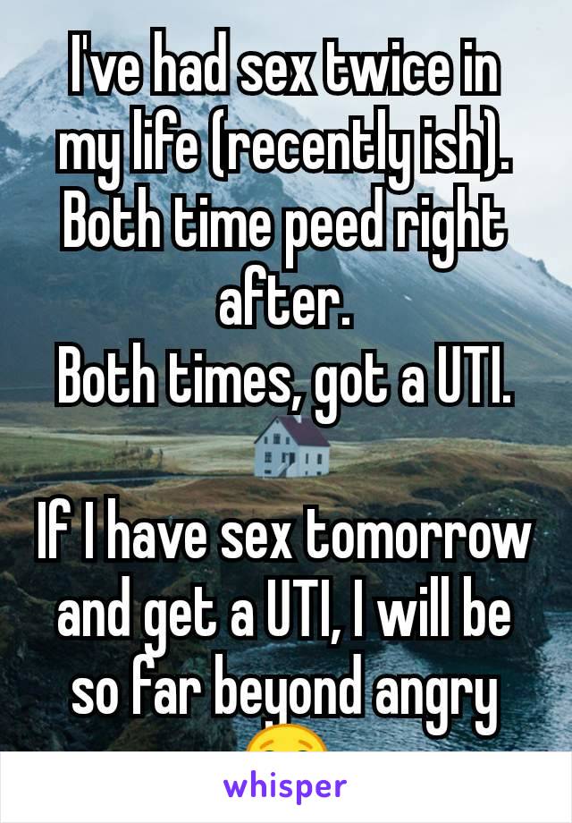 I've had sex twice in my life (recently ish).
Both time peed right after.
Both times, got a UTI.

If I have sex tomorrow and get a UTI, I will be so far beyond angry 😂