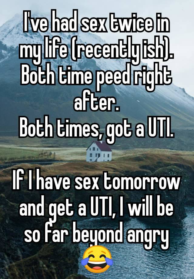 I've had sex twice in my life (recently ish).
Both time peed right after.
Both times, got a UTI.

If I have sex tomorrow and get a UTI, I will be so far beyond angry 😂