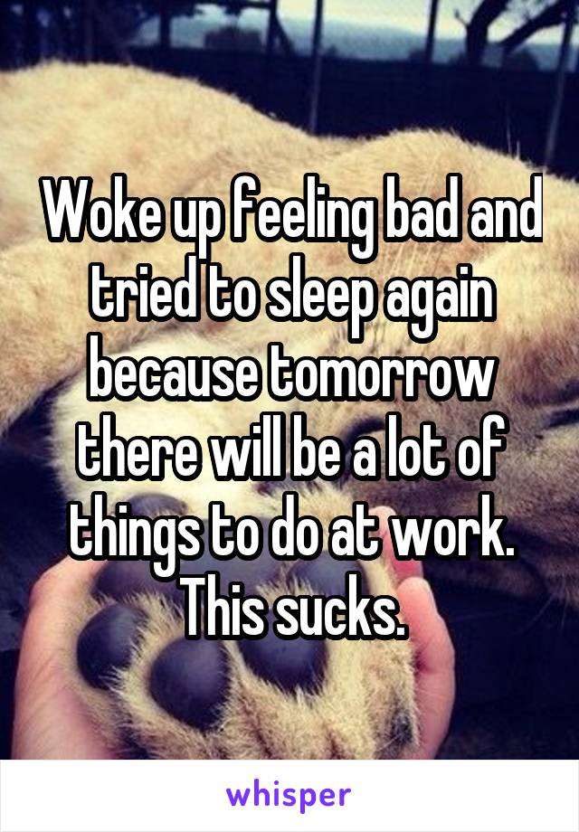 Woke up feeling bad and tried to sleep again because tomorrow there will be a lot of things to do at work. This sucks.