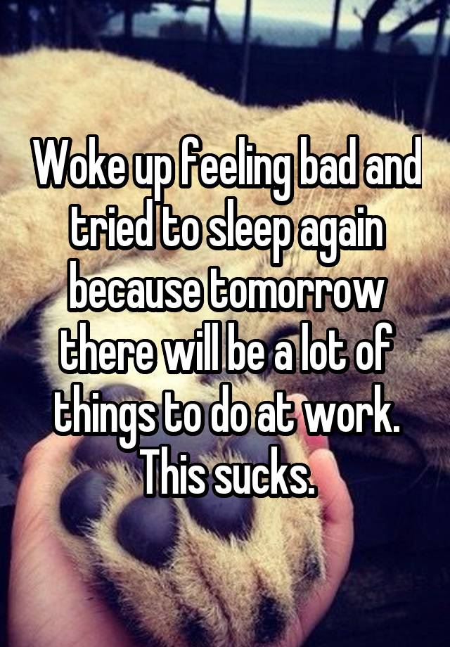 Woke up feeling bad and tried to sleep again because tomorrow there will be a lot of things to do at work. This sucks.