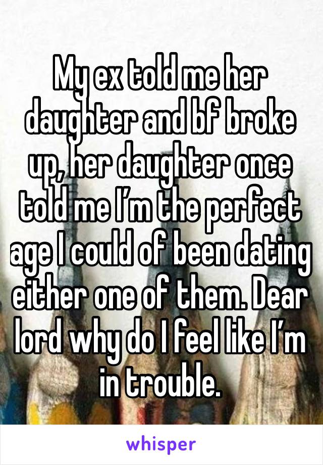 My ex told me her daughter and bf broke up, her daughter once told me I’m the perfect age I could of been dating either one of them. Dear lord why do I feel like I’m in trouble. 