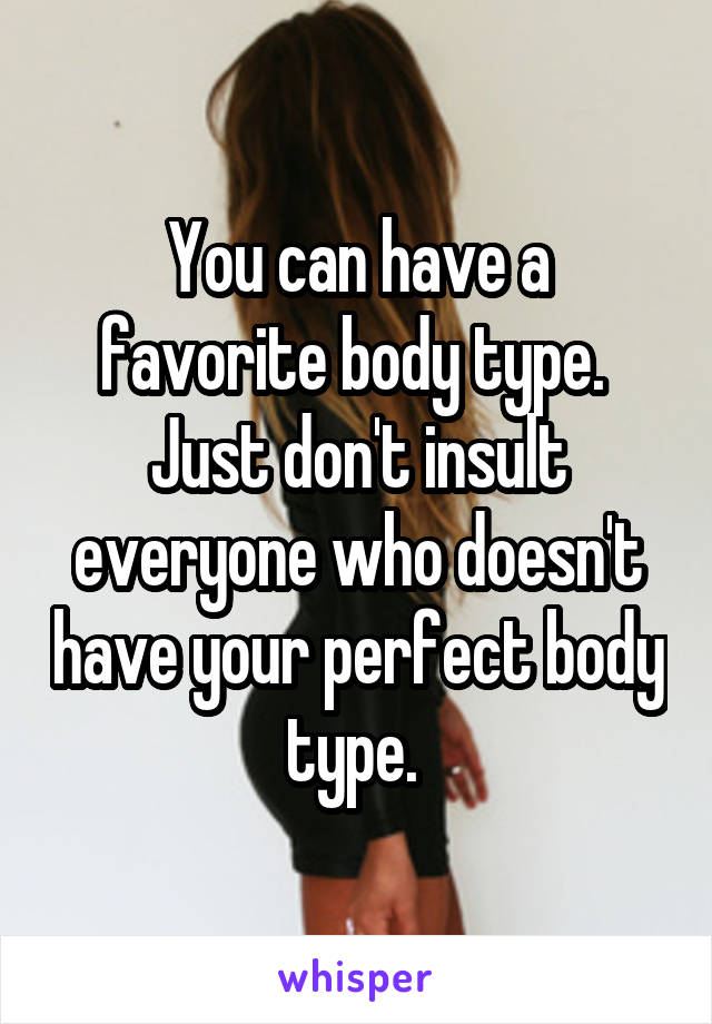 You can have a favorite body type. 
Just don't insult everyone who doesn't have your perfect body type. 