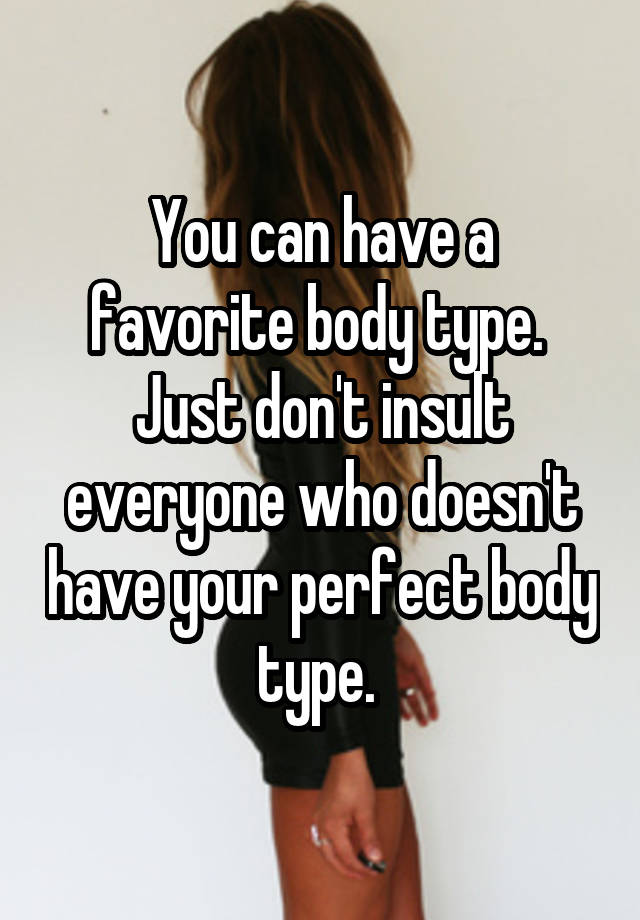 You can have a favorite body type. 
Just don't insult everyone who doesn't have your perfect body type. 