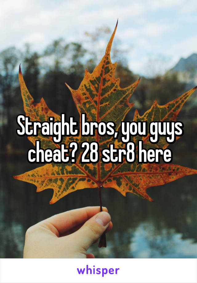 Straight bros, you guys cheat? 28 str8 here