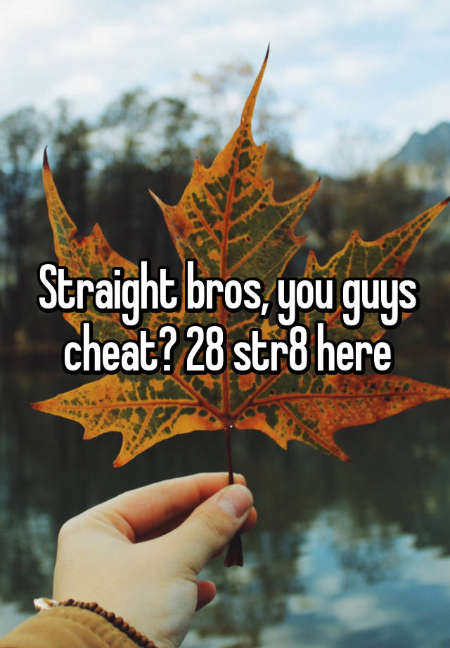 Straight bros, you guys cheat? 28 str8 here