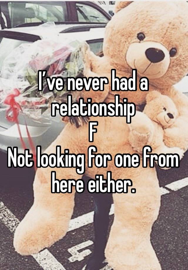 I’ve never had a relationship 
F
Not looking for one from here either. 