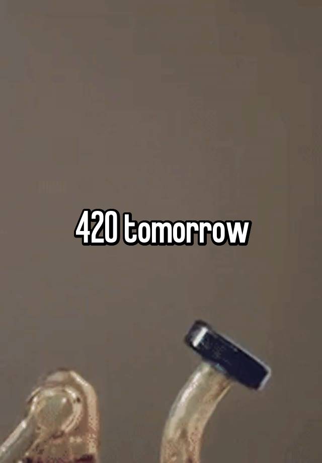 420 tomorrow