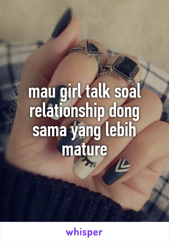 mau girl talk soal relationship dong sama yang lebih mature