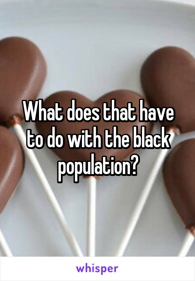 What does that have to do with the black population?