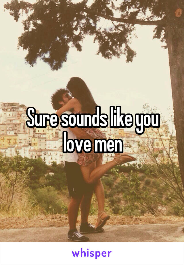 Sure sounds like you love men