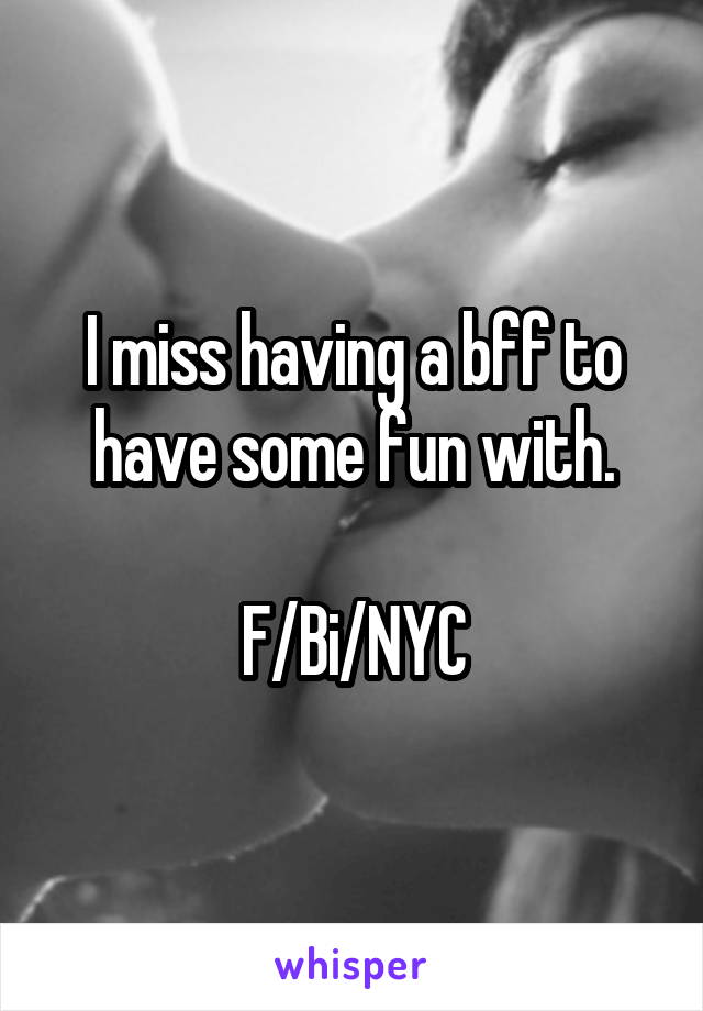 I miss having a bff to have some fun with.

F/Bi/NYC