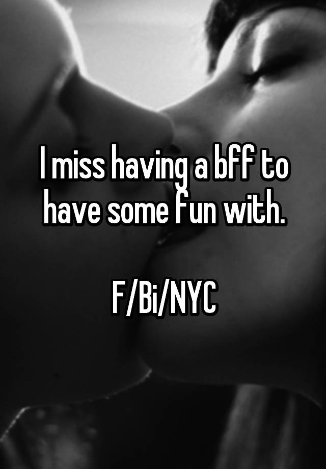 I miss having a bff to have some fun with.

F/Bi/NYC