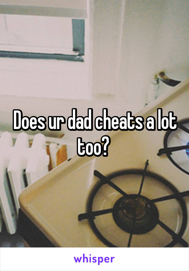 Does ur dad cheats a lot too? 