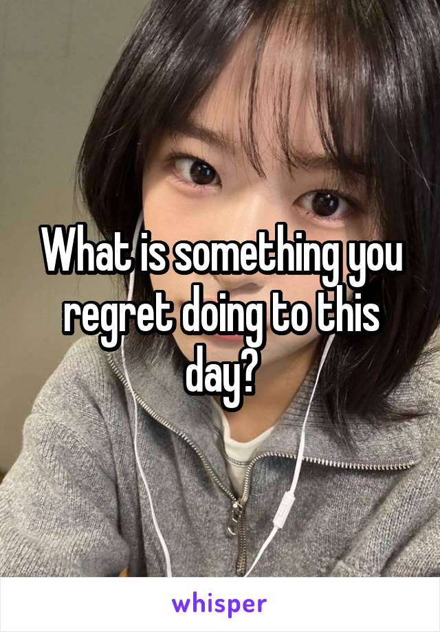 What is something you regret doing to this day?