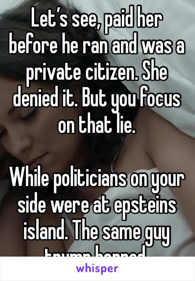 Let’s see, paid her before he ran and was a private citizen. She denied it. But you focus on that lie.

While politicians on your side were at epsteins island. The same guy trump banned.