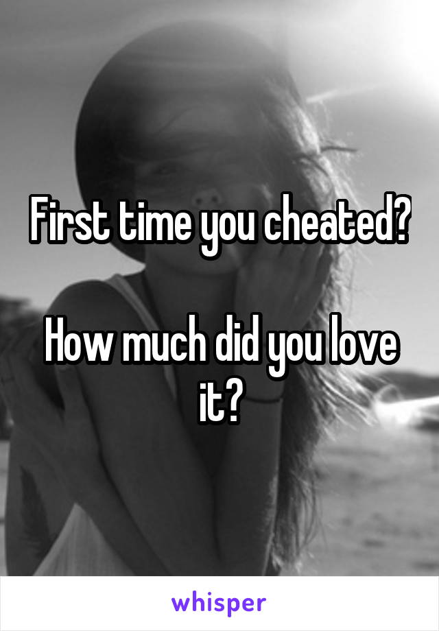 First time you cheated?

How much did you love it?