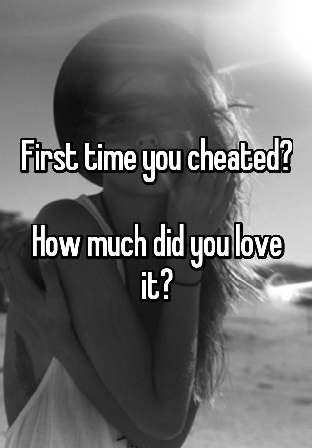 First time you cheated?

How much did you love it?