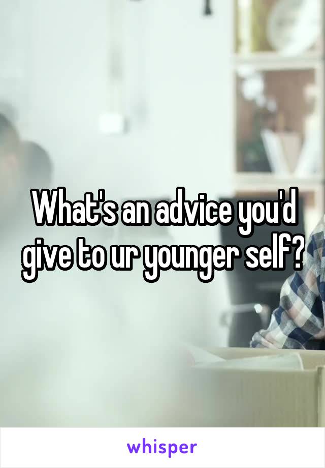 What's an advice you'd give to ur younger self?