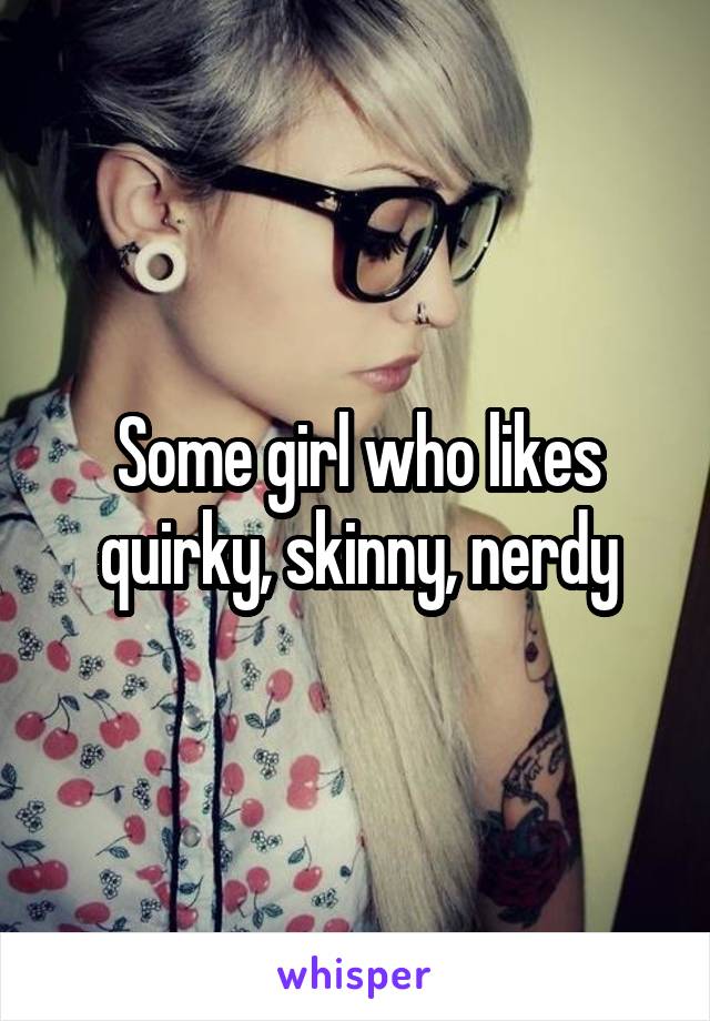 Some girl who likes quirky, skinny, nerdy