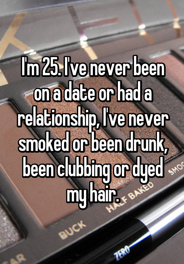 I'm 25. I've never been on a date or had a relationship, I've never smoked or been drunk, been clubbing or dyed my hair.
