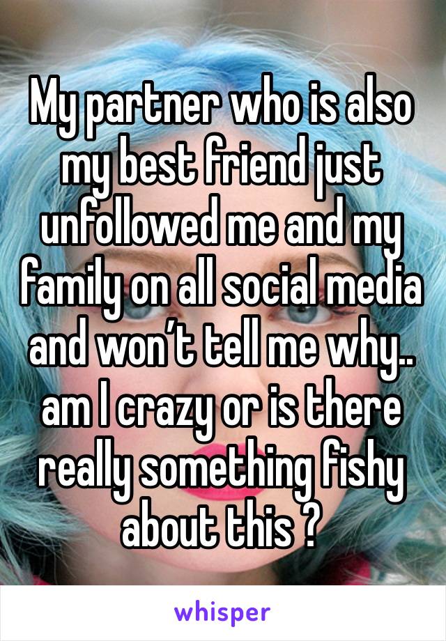 My partner who is also my best friend just unfollowed me and my family on all social media and won’t tell me why.. am I crazy or is there really something fishy about this ? 