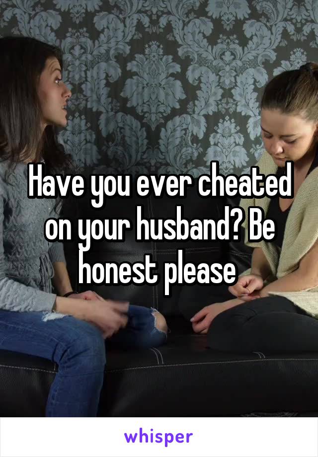 Have you ever cheated on your husband? Be honest please 