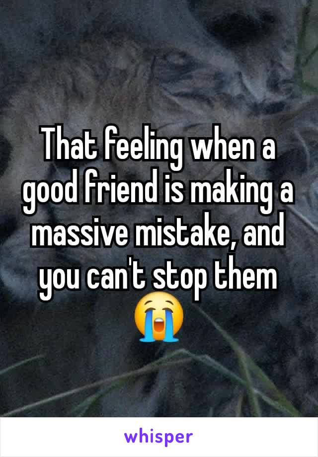 That feeling when a good friend is making a massive mistake, and you can't stop them 😭