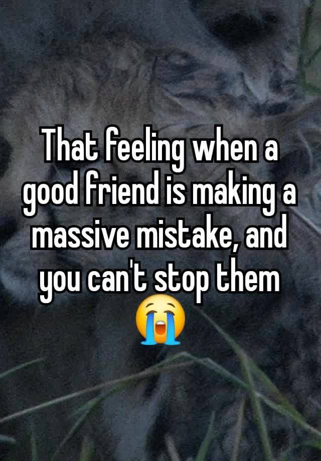 That feeling when a good friend is making a massive mistake, and you can't stop them 😭