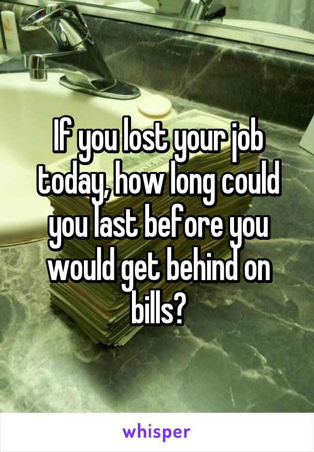 If you lost your job today, how long could you last before you would get behind on bills?