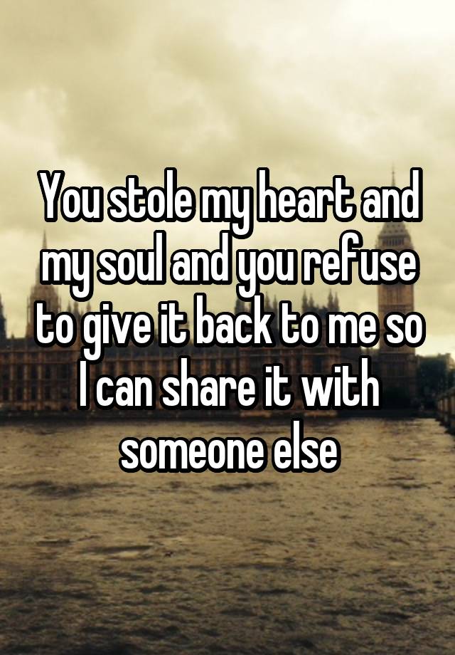 You stole my heart and my soul and you refuse to give it back to me so I can share it with someone else