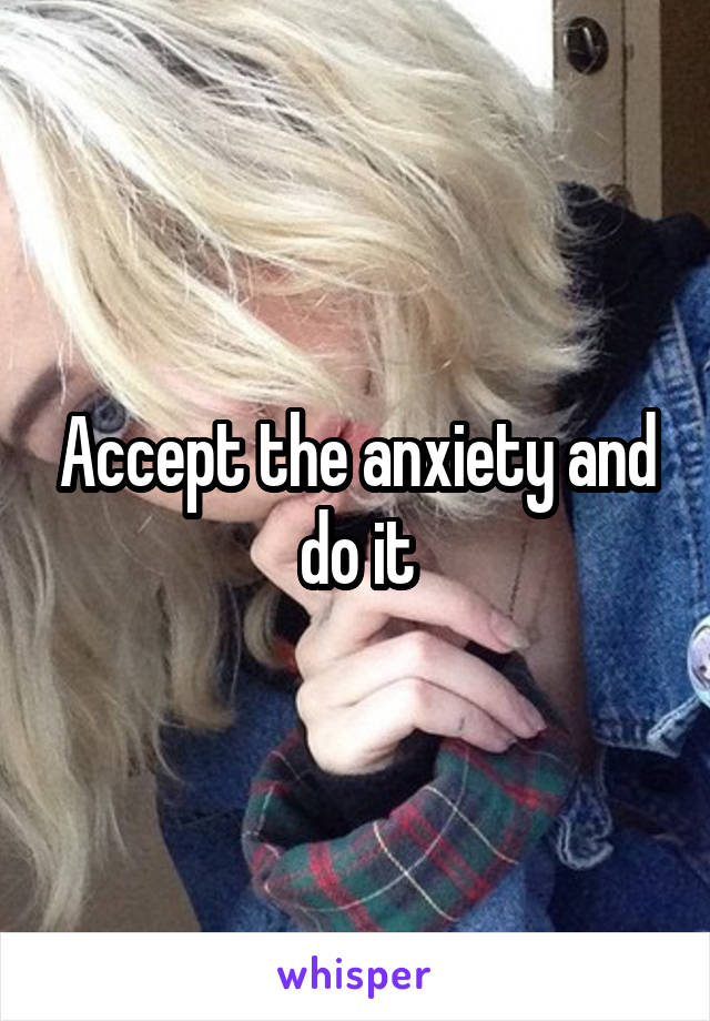 Accept the anxiety and do it