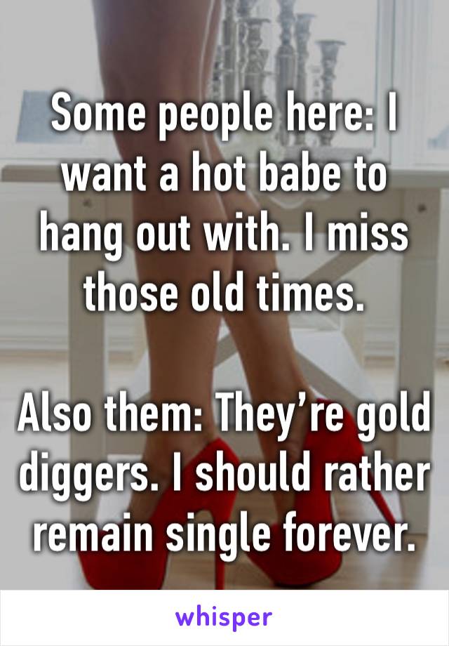 Some people here: I want a hot babe to hang out with. I miss those old times.

Also them: They’re gold diggers. I should rather remain single forever.