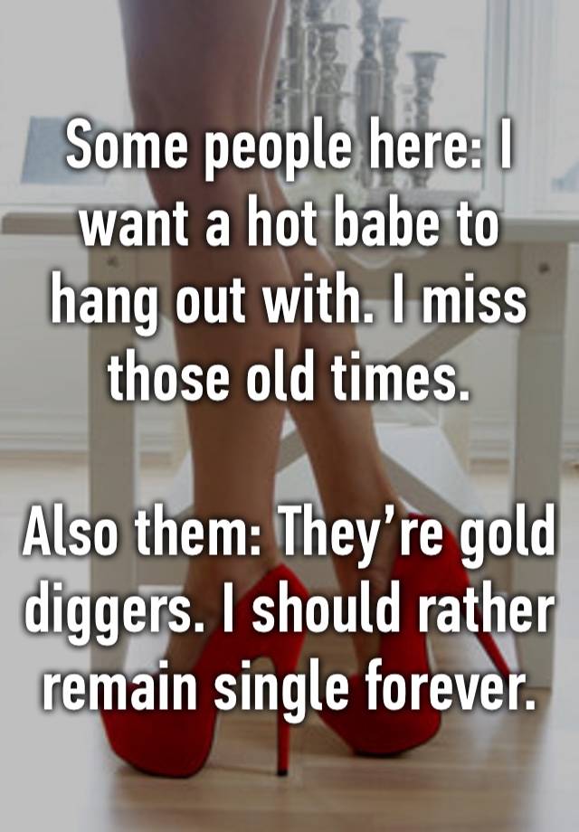 Some people here: I want a hot babe to hang out with. I miss those old times.

Also them: They’re gold diggers. I should rather remain single forever.