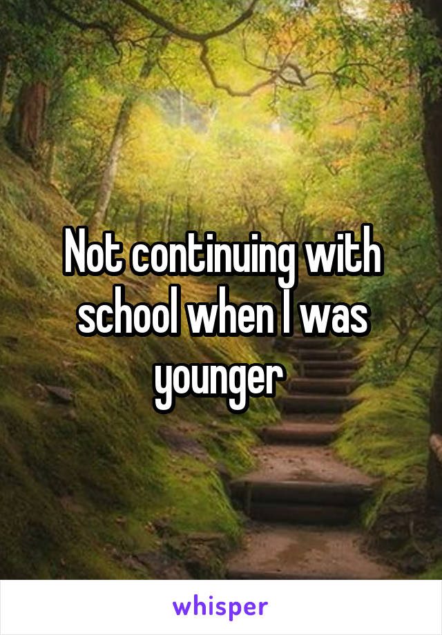 Not continuing with school when I was younger 